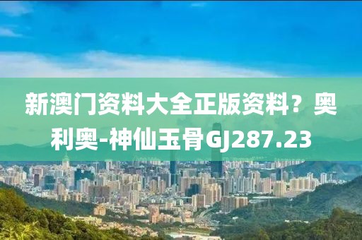新澳门资料大全正版资料？奥利奥-神仙玉骨GJ287.23