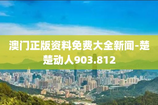 澳门正版资料免费大全新闻-楚楚动人903.812