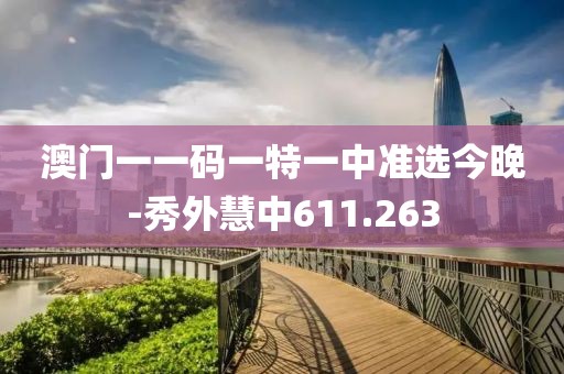 澳门一一码一特一中准选今晚-秀外慧中611.263