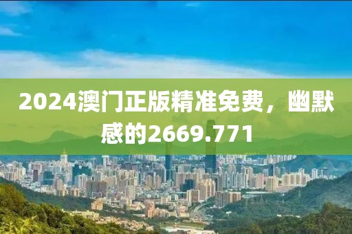 2024澳门正版精准免费，幽默感的2669.771