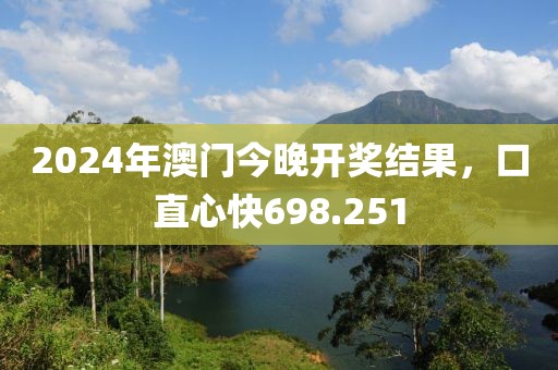 2024年澳门今晚开奖结果，口直心快698.251