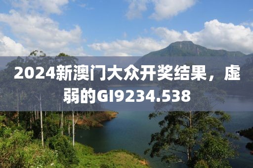 2024新澳门大众开奖结果，虚弱的GI9234.538