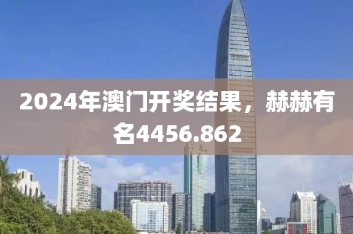 2024年澳门开奖结果，赫赫有名4456.862