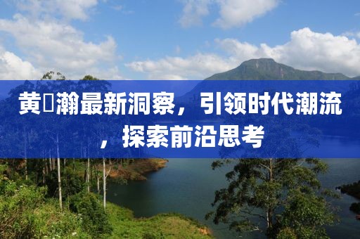 黄暐瀚最新洞察,引领时代潮流,探索前沿思考