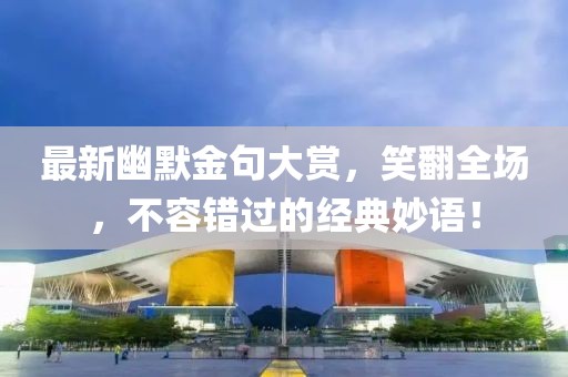 最新幽默金句大赏，笑翻全场，不容错过的经典妙语！