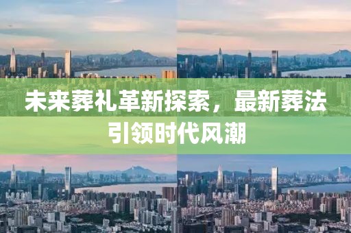 未来葬礼革新探索，最新葬法引领时代风潮