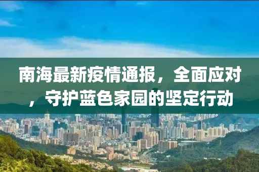 南海最新疫情通报，全面应对，守护蓝色家园的坚定行动