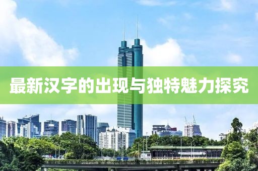 最新汉字的出现与独特魅力探究
