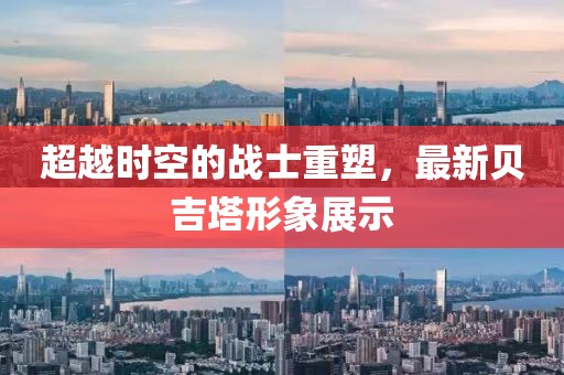 超越时空的战士重塑，最新贝吉塔形象展示
