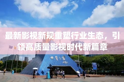 最新影视新规重塑行业生态，引领高质量影视时代新篇章