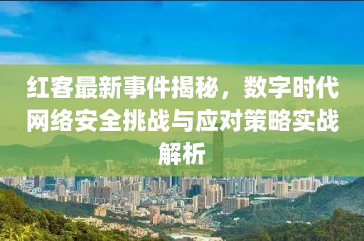 红客最新事件揭秘，数字时代网络安全挑战与应对策略实战解析