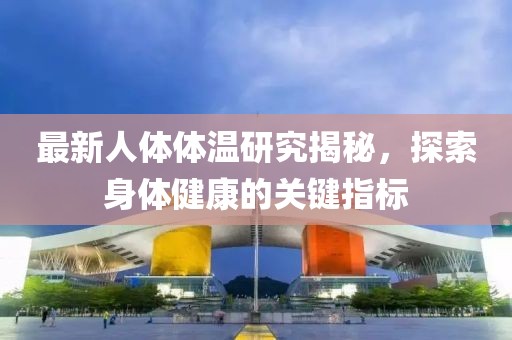 最新人体体温研究揭秘，探索身体健康的关键指标