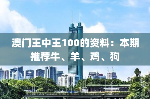 澳门王中王100的资料：本期推荐牛、羊、鸡、狗