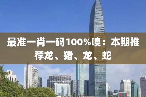 最准一肖一码100%噢：本期推荐龙、猪、龙、蛇