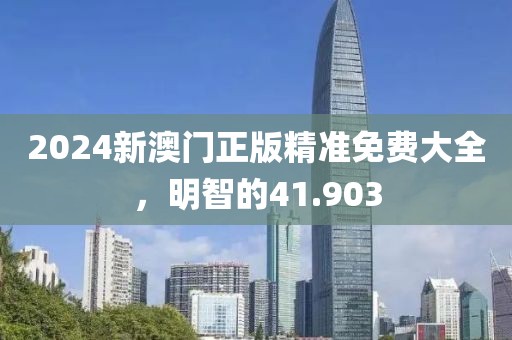 2024新澳门正版精准免费大全，明智的41.903