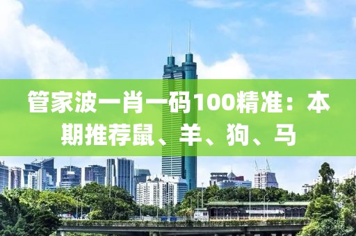 管家波一肖一码100精准：本期推荐鼠、羊、狗、马