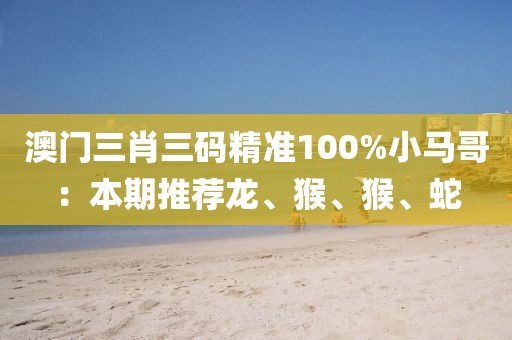 澳门三肖三码精准100%小马哥：本期推荐龙、猴、猴、蛇