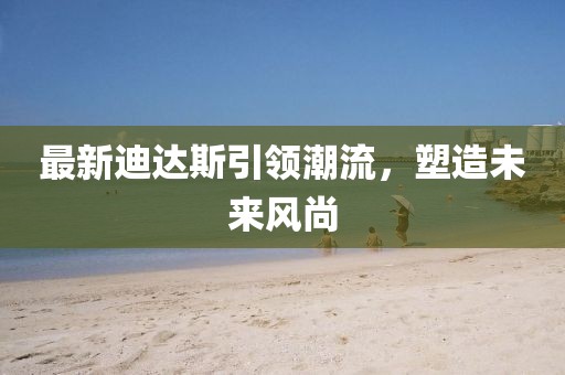 最新迪达斯引领潮流，塑造未来风尚