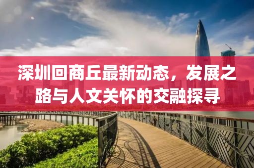 深圳回商丘最新动态，发展之路与人文关怀的交融探寻