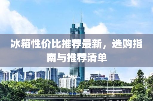 冰箱性价比推荐最新，选购指南与推荐清单
