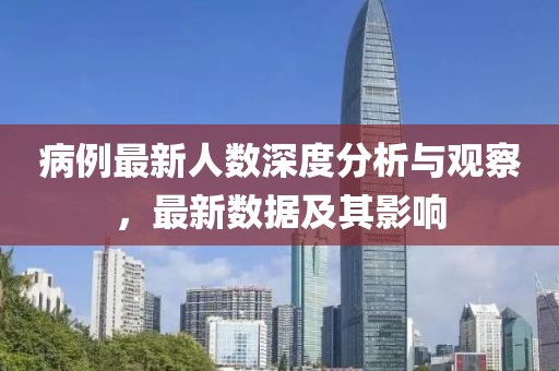 病例最新人数深度分析与观察，最新数据及其影响