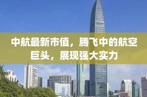 中航最新市值，腾飞中的航空巨头，展现强大实力
