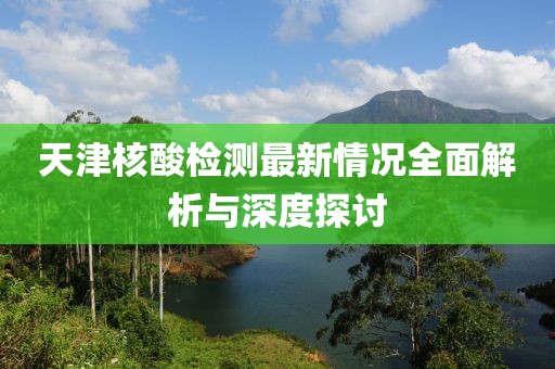 天津核酸检测最新情况全面解析与深度探讨