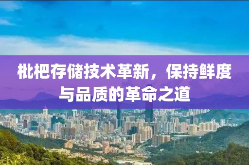 枇杷存储技术革新，保持鲜度与品质的革命之道