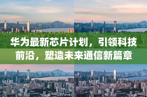 华为最新芯片计划，引领科技前沿，塑造未来通信新篇章