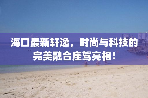 海口最新轩逸，时尚与科技的完美融合座驾亮相！
