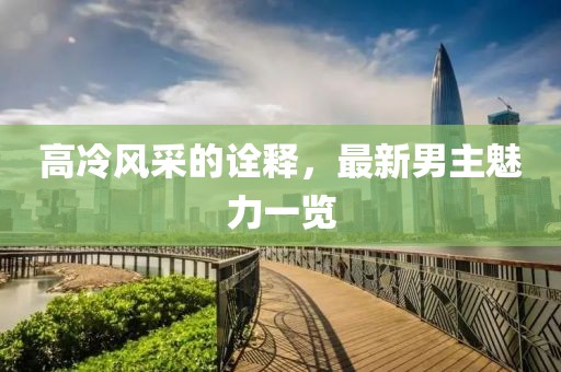 高冷风采的诠释，最新男主魅力一览