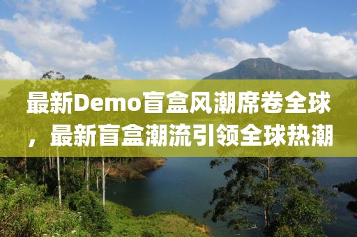 最新Demo盲盒风潮席卷全球，最新盲盒潮流引领全球热潮