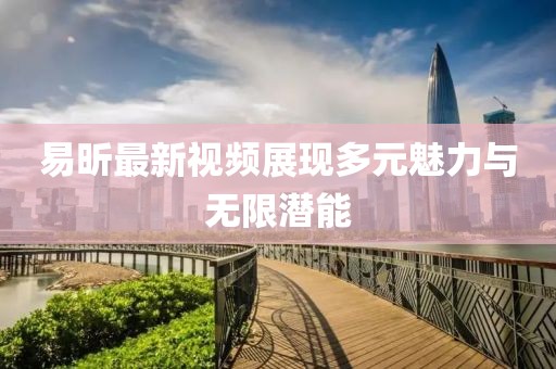 易昕最新视频展现多元魅力与无限潜能