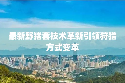 最新野猪套技术革新引领狩猎方式变革