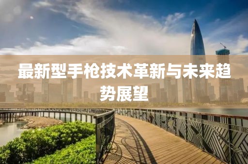 最新型手枪技术革新与未来趋势展望