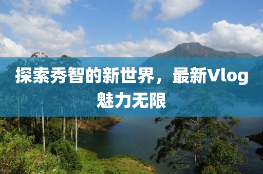探索秀智的新世界，最新Vlog魅力无限