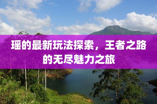 瑶的最新玩法探索，王者之路的无尽魅力之旅