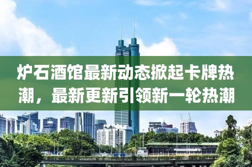 炉石酒馆最新动态掀起卡牌热潮，最新更新引领新一轮热潮