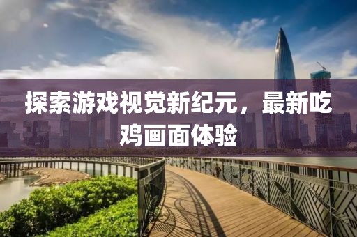 探索游戏视觉新纪元，最新吃鸡画面体验