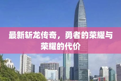 最新斩龙传奇，勇者的荣耀与荣耀的代价