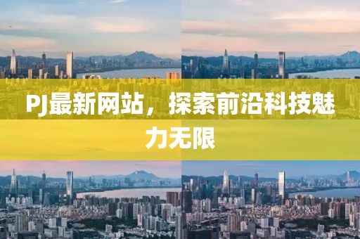 PJ最新网站，探索前沿科技魅力无限