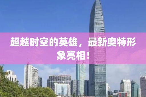 超越时空的英雄，最新奥特形象亮相！