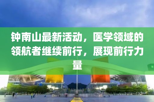 钟南山最新活动，医学领域的领航者继续前行，展现前行力量