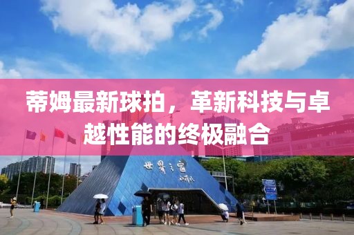 蒂姆最新球拍，革新科技与卓越性能的终极融合