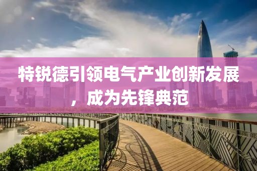 特锐德引领电气产业创新发展，成为先锋典范