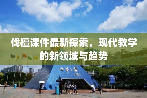 伐檀课件最新探索，现代教学的新领域与趋势