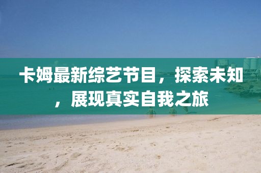 卡姆最新综艺节目，探索未知，展现真实自我之旅