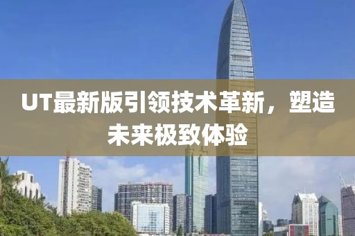 UT最新版引领技术革新，塑造未来极致体验