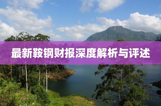 最新鞍钢财报深度解析与评述