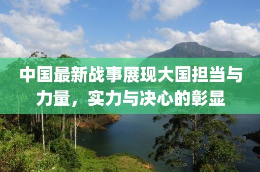 中国最新战事展现大国担当与力量，实力与决心的彰显